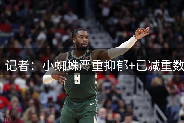 记者：小蜘蛛严重抑郁+已减重数公斤 马竞想掩盖事实将他卖给枪手